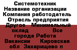 Системотехник › Название организации ­ Компания-работодатель › Отрасль предприятия ­ Другое › Минимальный оклад ­ 27 000 - Все города Работа » Вакансии   . Кировская обл.,Захарищево п.